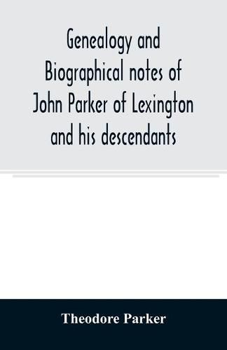 Genealogy and biographical notes of John Parker of Lexington and his descendants. Showing his Earlier Ancestry in America from Dea. Thomas Parker of Reading, Mass. From 1635 to 1893.