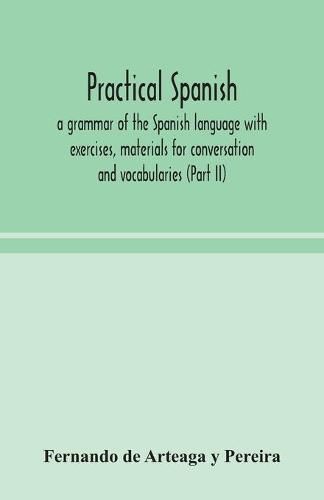 Cover image for Practical Spanish, a grammar of the Spanish language with exercises, materials for conversation and vocabularies (Part II)