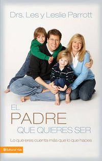 Cover image for El Padre Que Quieres Ser: Lo Que Eres Cuenta Mas Que Lo Que Haces