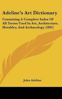 Cover image for Adeline's Art Dictionary: Containing a Complete Index of All Terms Used in Art, Architecture, Heraldry, and Archaeology (1891)