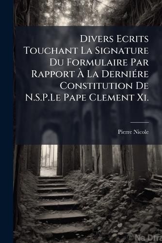 Cover image for Divers Ecrits Touchant La Signature Du Formulaire Par Rapport La Dernire Constitution de N.S.P.Le Pape Clement XI.