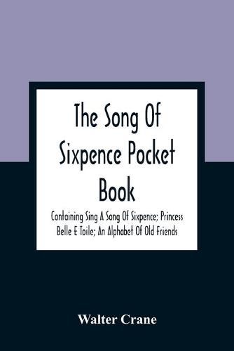 The Song Of Sixpence Pocket Book; Containing Sing A Song Of Sixpence; Princess Belle E Toile; An Alphabet Of Old Friends