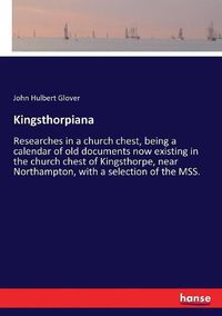 Cover image for Kingsthorpiana: Researches in a church chest, being a calendar of old documents now existing in the church chest of Kingsthorpe, near Northampton, with a selection of the MSS.