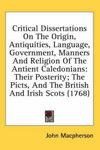 Cover image for Critical Dissertations On The Origin, Antiquities, Language, Government, Manners And Religion Of The Antient Caledonians: Their Posterity; The Picts, And The British And Irish Scots (1768)