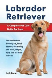 Cover image for Labrador Retriever: Labrador Retriever breeding, diet, rescue, adoption, where to buy, cost, health, lifespan, types, care, and more included! A Complete Pet Care Guide For Labs