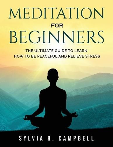 Meditation for Beginners: The Ultimate Guide to Learn How to Be Peaceful and Relieve Stress