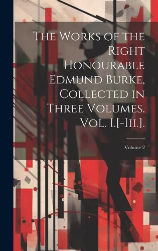 Cover image for The Works of the Right Honourable Edmund Burke, Collected in Three Volumes. Vol. I.[-Iii.].; Volume 2