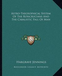 Cover image for Astro-Theosophical System of the Rosicrucians and the Cabalistic Fall of Man