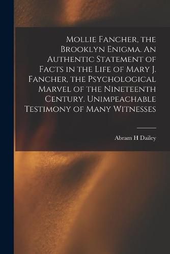 Cover image for Mollie Fancher, the Brooklyn Enigma. An Authentic Statement of Facts in the Life of Mary J. Fancher, the Psychological Marvel of the Nineteenth Century. Unimpeachable Testimony of Many Witnesses