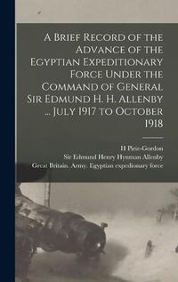 Cover image for A Brief Record of the Advance of the Egyptian Expeditionary Force Under the Command of General Sir Edmund H. H. Allenby ... July 1917 to October 1918