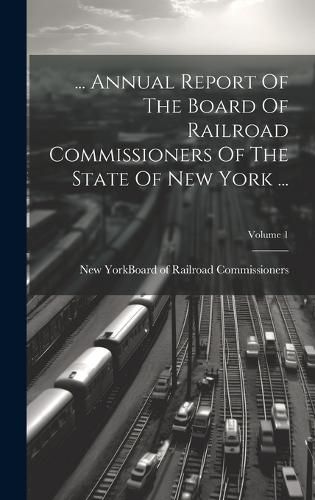 Cover image for ... Annual Report Of The Board Of Railroad Commissioners Of The State Of New York ...; Volume 1