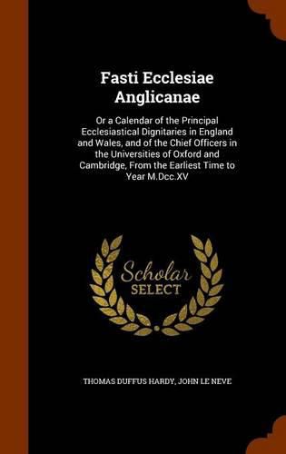 Fasti Ecclesiae Anglicanae: Or a Calendar of the Principal Ecclesiastical Dignitaries in England and Wales, and of the Chief Officers in the Universities of Oxford and Cambridge, from the Earliest Time to Year M.DCC.XV