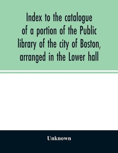 Cover image for Index to the catalogue of a portion of the Public library of the city of Boston, arranged in the Lower hall