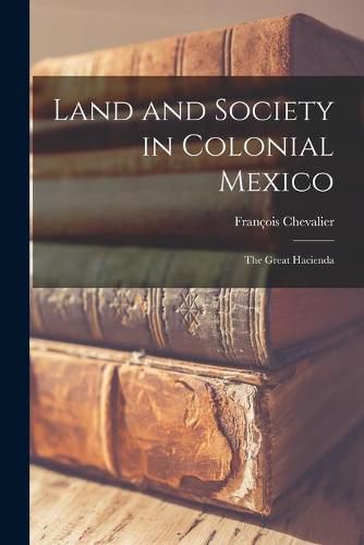 Cover image for Land and Society in Colonial Mexico; the Great Hacienda