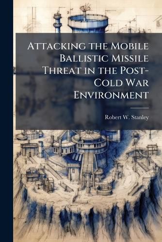 Cover image for Attacking the Mobile Ballistic Missile Threat in the Post-Cold War Environment