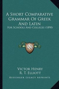 Cover image for A Short Comparative Grammar of Greek and Latin: For Schools and Colleges (1890)