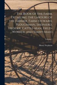 Cover image for The Book of the Farm, Detailing the Labours of the Farmer, Farm-Steward, Ploughman, Shepherd, Hedger, Cattle-Man, Field-Worker, and Dairy-Maid; Volume 2