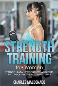 Cover image for Strength Training For Women: Strength, Fat and Weight Loss Workouts, Routines, Exercises and Dieting Guide