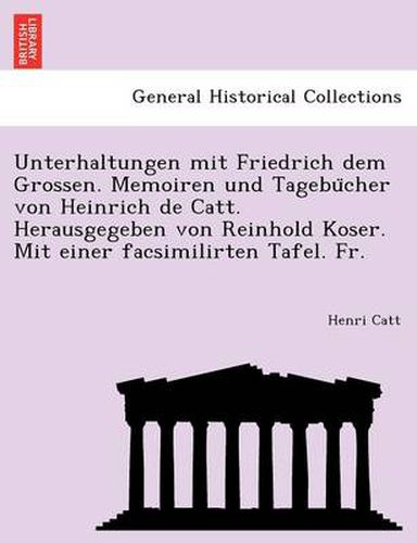 Cover image for Unterhaltungen mit Friedrich dem Grossen. Memoiren und Tagebu&#776;cher von Heinrich de Catt. Herausgegeben von Reinhold Koser. Mit einer facsimilirten Tafel. Fr.