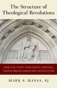 Cover image for The Structure of Theological Revolutions: How the Fight Over Birth Control Transformed American Catholicism