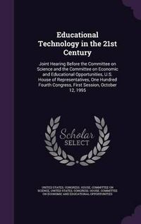 Cover image for Educational Technology in the 21st Century: Joint Hearing Before the Committee on Science and the Committee on Economic and Educational Opportunities, U.S. House of Representatives, One Hundred Fourth Congress, First Session, October 12, 1995