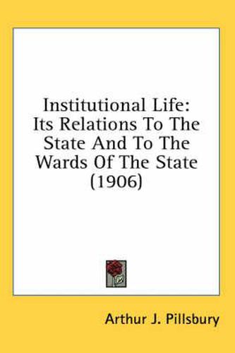 Cover image for Institutional Life: Its Relations to the State and to the Wards of the State (1906)