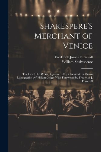 Shakespere's Merchant of Venice; the First (tho Worse) Quarto, 1600, a Facsimile in Photo-lithography by William Griggs With Forewords by Frederick J. Furnivall