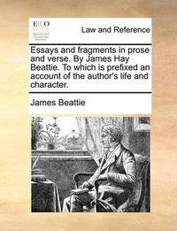 Cover image for Essays and Fragments in Prose and Verse. by James Hay Beattie. to Which Is Prefixed an Account of the Author's Life and Character.