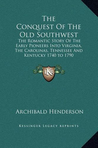 The Conquest of the Old Southwest: The Romantic Story of the Early Pioneers Into Virginia, the Carolinas, Tennessee and Kentucky 1740 to 1790