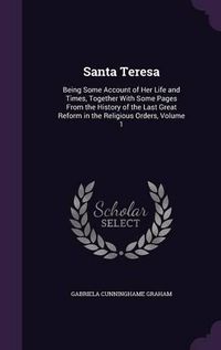 Cover image for Santa Teresa: Being Some Account of Her Life and Times, Together with Some Pages from the History of the Last Great Reform in the Religious Orders, Volume 1