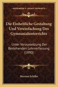 Cover image for Die Einheitliche Gestaltung Und Vereinfachung Des Gymnasialunterrichts: Unter Voraussetzung Der Bestehenden Lehrverfassung (1890)