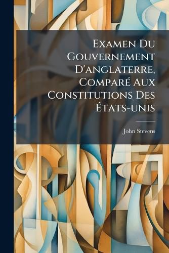 Cover image for Examen Du Gouvernement D'anglaterre, Compare Aux Constitutions Des Etats-unis
