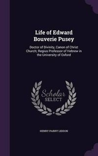 Cover image for Life of Edward Bouverie Pusey: Doctor of Divinity, Canon of Christ Church; Regius Professor of Hebrew in the University of Oxford