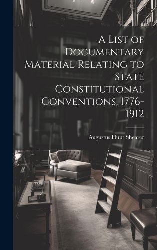 Cover image for A List of Documentary Material Relating to State Constitutional Conventions, 1776-1912