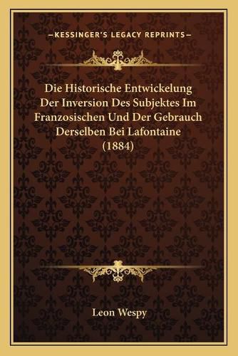 Cover image for Die Historische Entwickelung Der Inversion Des Subjektes Im Franzosischen Und Der Gebrauch Derselben Bei LaFontaine (1884)