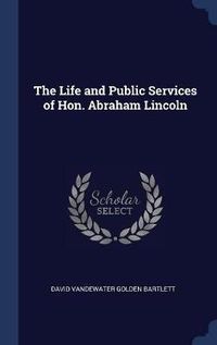 Cover image for The Life and Public Services of Hon. Abraham Lincoln