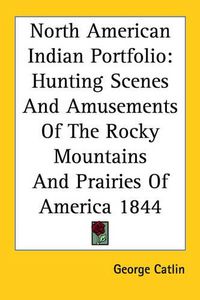 Cover image for North American Indian Portfolio: Hunting Scenes and Amusements of the Rocky Mountains and Prairies of America 1844