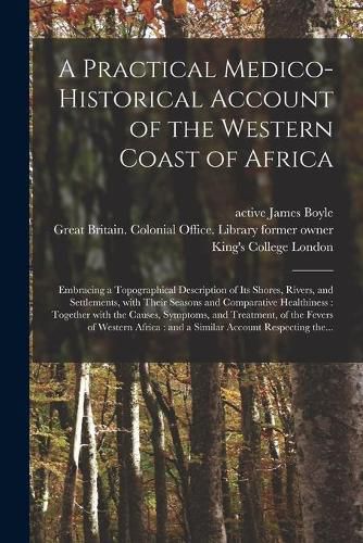 A Practical Medico-historical Account of the Western Coast of Africa [electronic Resource]: Embracing a Topographical Description of Its Shores, Rivers, and Settlements, With Their Seasons and Comparative Healthiness: Together With the Causes, ...