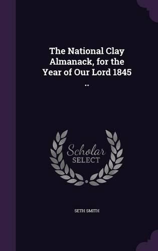 Cover image for The National Clay Almanack, for the Year of Our Lord 1845 ..