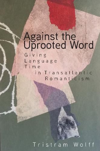 Cover image for Against the Uprooted Word: Giving Language Time in Transatlantic Romanticism