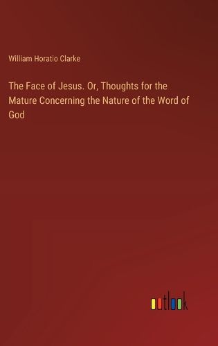 The Face of Jesus. Or, Thoughts for the Mature Concerning the Nature of the Word of God