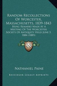 Cover image for Random Recollections of Worcester, Massachusetts, 1839-1843: Being Remarks Made at a Meeting of the Worcester Society of Antiquity Held June 3, 1884 (1885)