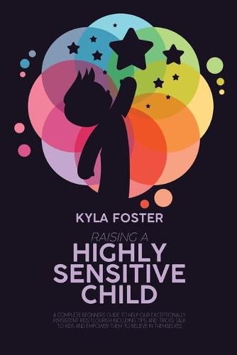 Cover image for Raising A Highly Sensitive Child: A Complete Beginners Guide To Help Our Exceptionally Persistent Kids Flourish Including Tips And Tricks Talk To Kids And Empower Them To Believe In Themselves