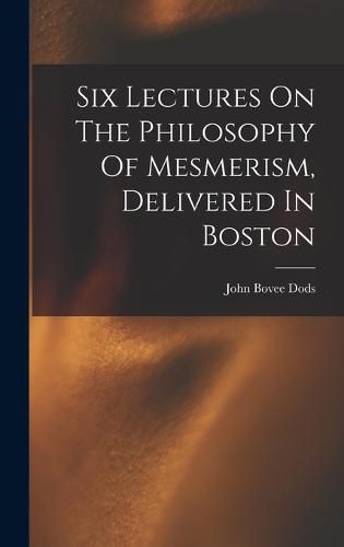 Six Lectures On The Philosophy Of Mesmerism, Delivered In Boston