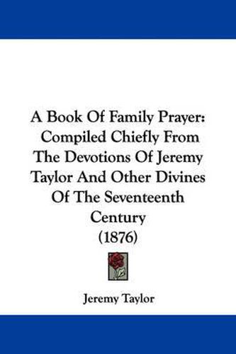 Cover image for A Book of Family Prayer: Compiled Chiefly from the Devotions of Jeremy Taylor and Other Divines of the Seventeenth Century (1876)