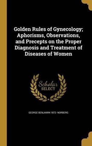 Cover image for Golden Rules of Gynecology; Aphorisms, Observations, and Precepts on the Proper Diagnosis and Treatment of Diseases of Women