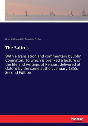 The Satires: With a translation and commentary by John Conington. To which is prefixed a lecture on the life and writings of Persius, delivered at Oxford by the same author, January 1855. Second Edition