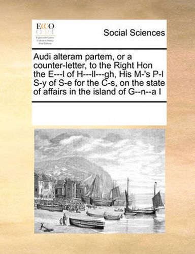 Cover image for Audi Alteram Partem, or a Counter-Letter, to the Right Hon the E---L of H---LL---Gh, His M-'s P-L S-Y of S-E for the C-S, on the State of Affairs in the Island of G--N--A I