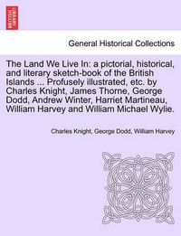 Cover image for The Land We Live In: a pictorial, historical, and literary sketch-book of the British Islands ... Profusely illustrated, etc. by Charles Knight, James Thorne, George Dodd, Andrew Winter, Harriet Martineau, ... VOLUME III