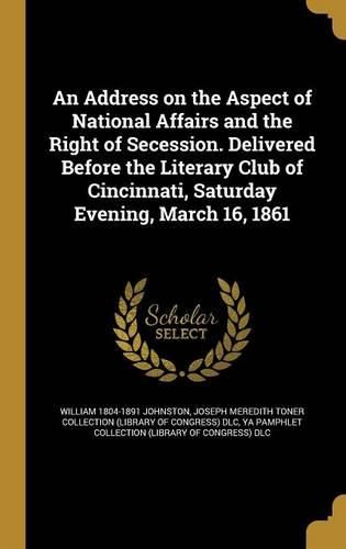 Cover image for An Address on the Aspect of National Affairs and the Right of Secession. Delivered Before the Literary Club of Cincinnati, Saturday Evening, March 16, 1861